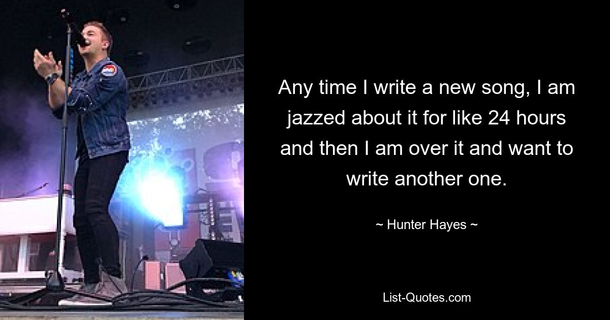 Any time I write a new song, I am jazzed about it for like 24 hours and then I am over it and want to write another one. — © Hunter Hayes