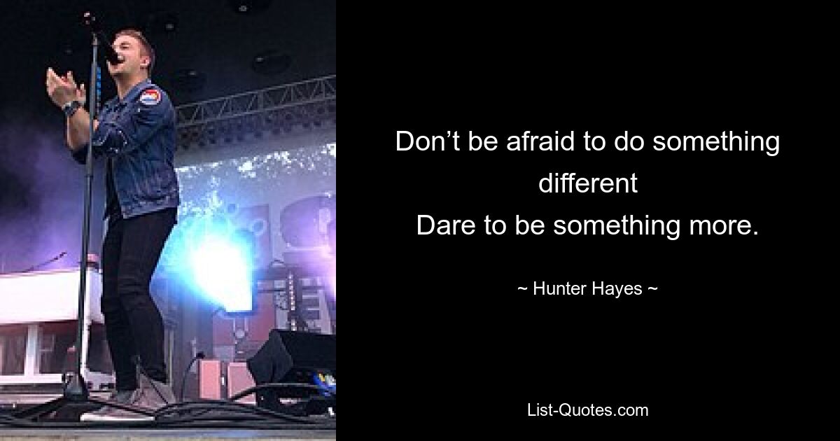 Don’t be afraid to do something different
Dare to be something more. — © Hunter Hayes