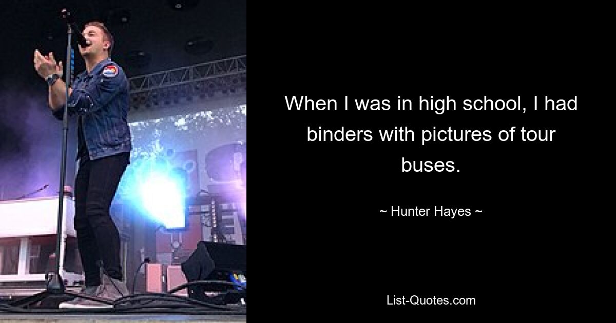 When I was in high school, I had binders with pictures of tour buses. — © Hunter Hayes