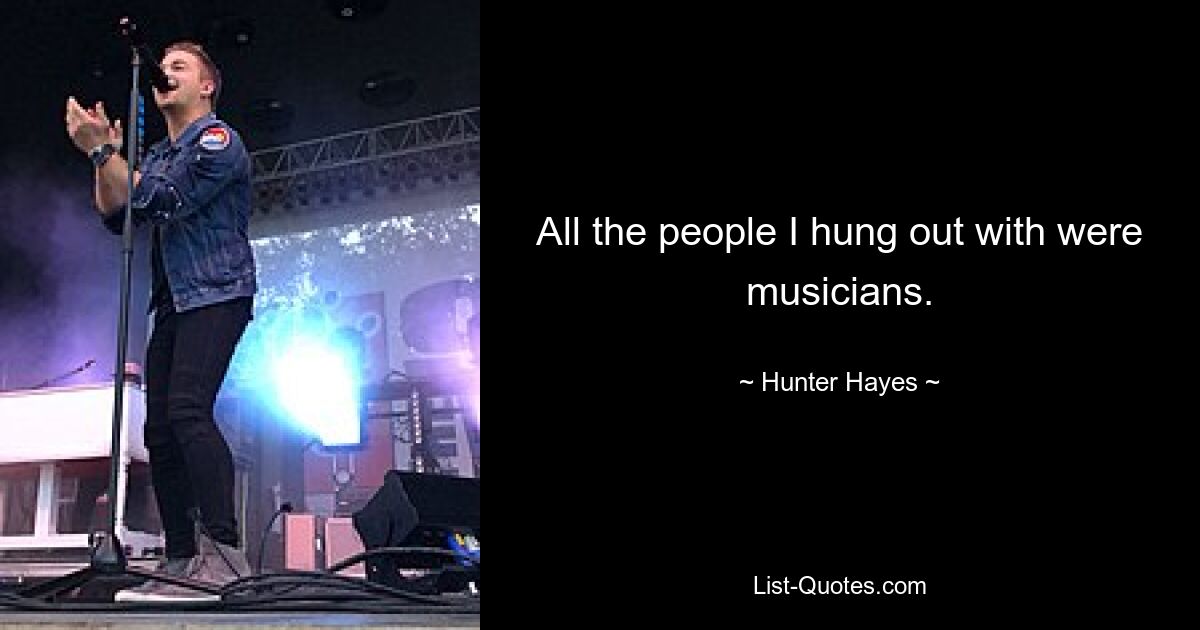 All the people I hung out with were musicians. — © Hunter Hayes