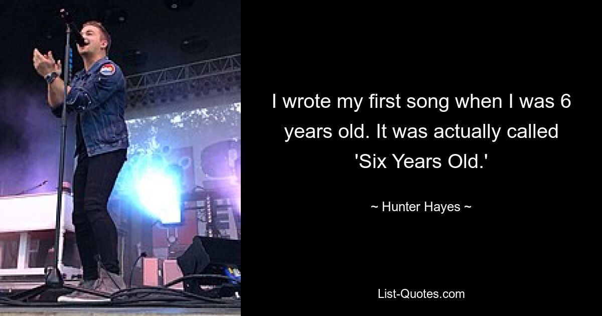 I wrote my first song when I was 6 years old. It was actually called 'Six Years Old.' — © Hunter Hayes