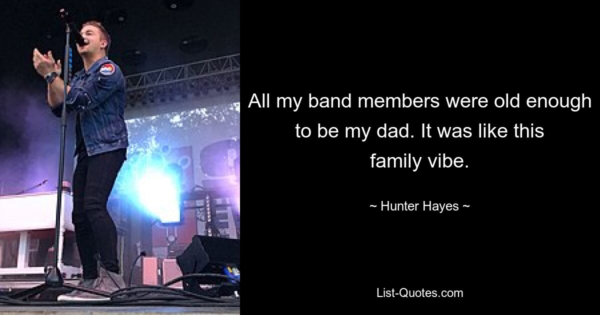 All my band members were old enough to be my dad. It was like this family vibe. — © Hunter Hayes