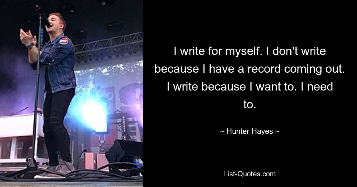 I write for myself. I don't write because I have a record coming out. I write because I want to. I need to. — © Hunter Hayes