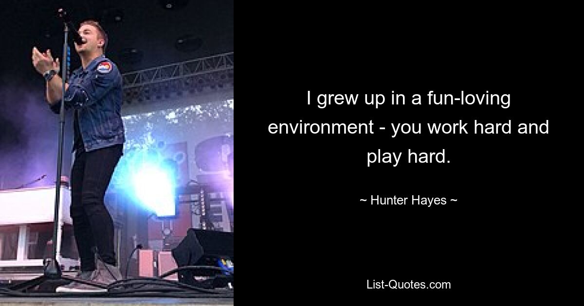 I grew up in a fun-loving environment - you work hard and play hard. — © Hunter Hayes