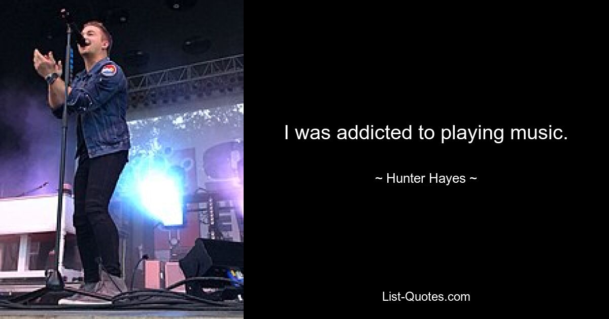 I was addicted to playing music. — © Hunter Hayes