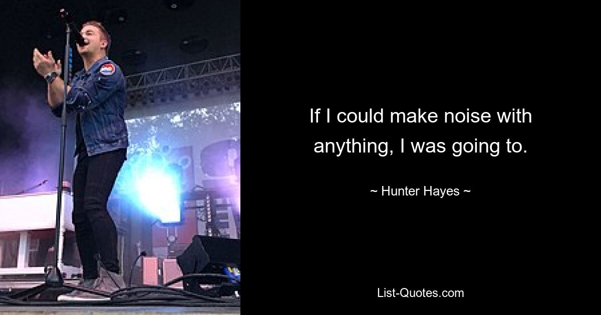 If I could make noise with anything, I was going to. — © Hunter Hayes