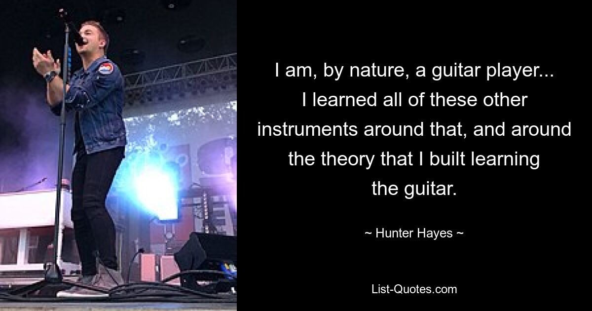 I am, by nature, a guitar player... I learned all of these other instruments around that, and around the theory that I built learning the guitar. — © Hunter Hayes