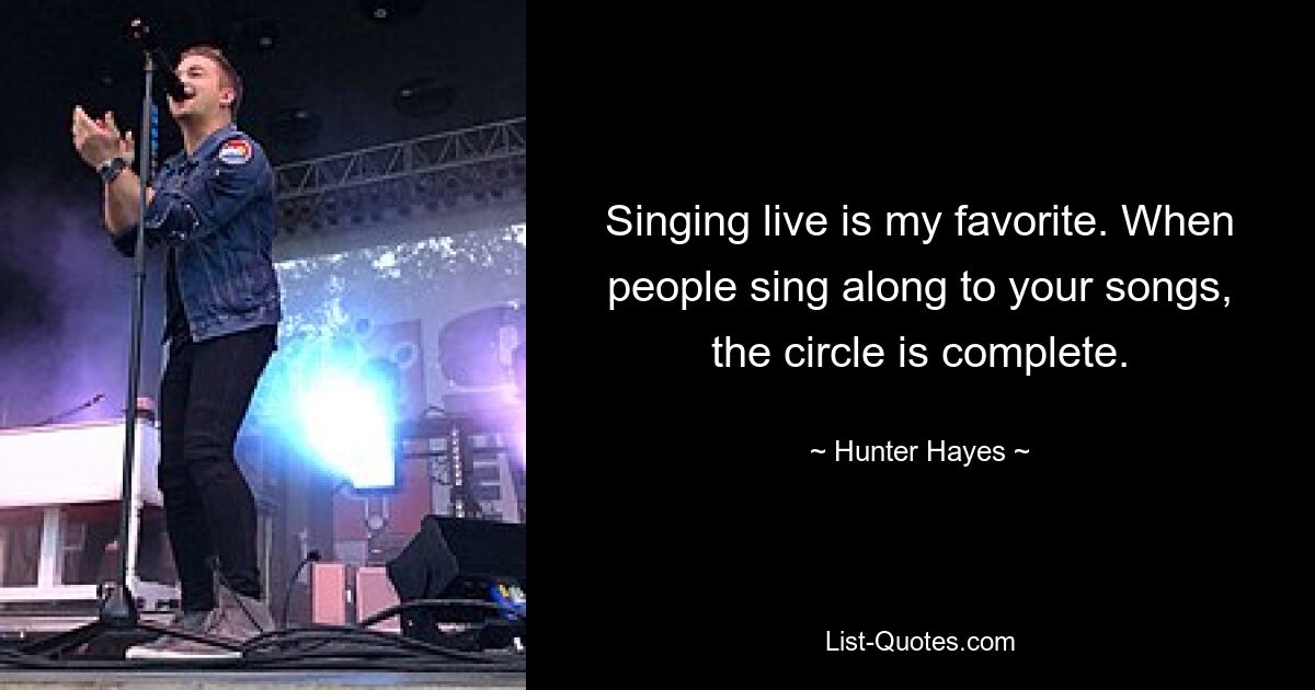 Singing live is my favorite. When people sing along to your songs, the circle is complete. — © Hunter Hayes