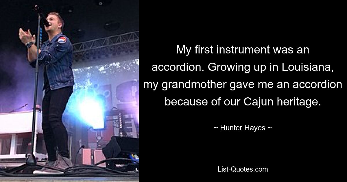 My first instrument was an accordion. Growing up in Louisiana, my grandmother gave me an accordion because of our Cajun heritage. — © Hunter Hayes