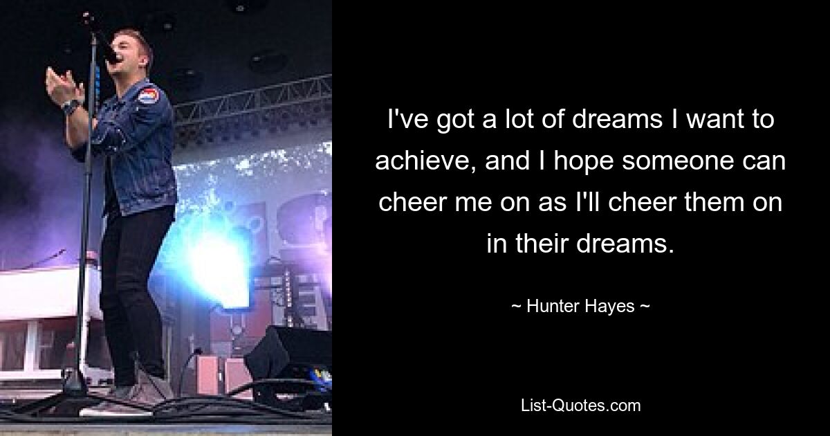 I've got a lot of dreams I want to achieve, and I hope someone can cheer me on as I'll cheer them on in their dreams. — © Hunter Hayes