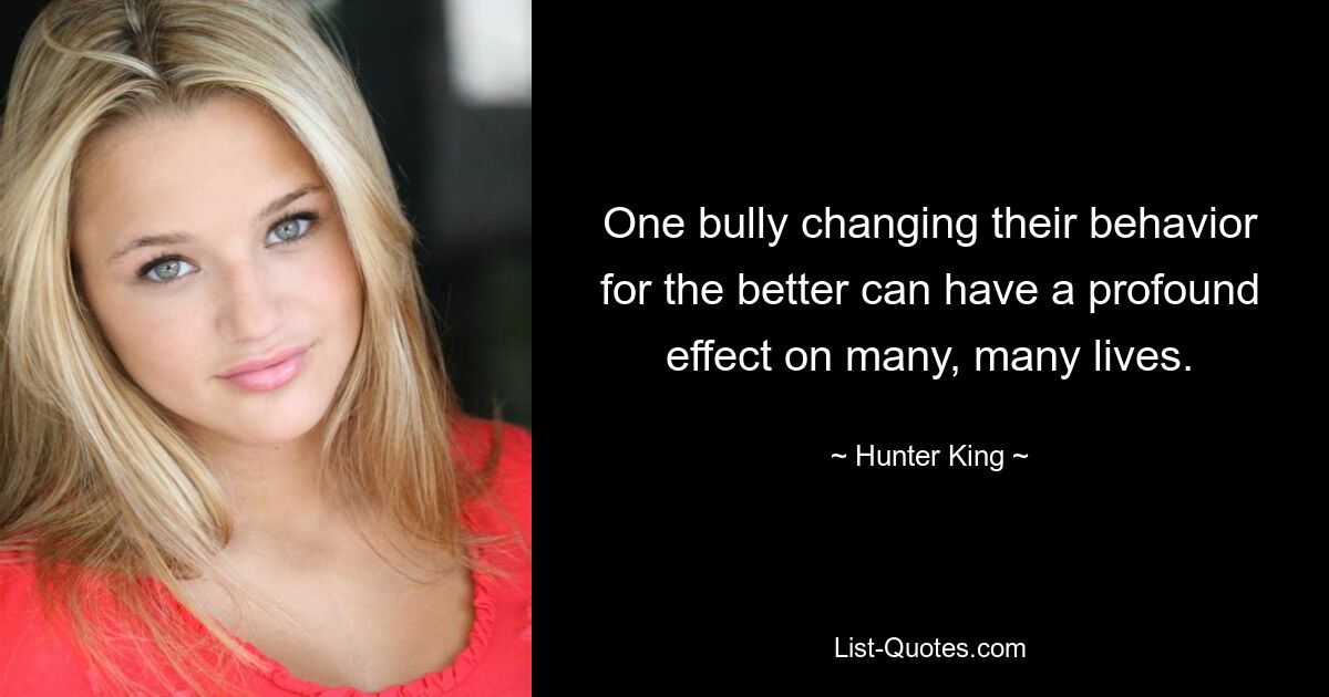 One bully changing their behavior for the better can have a profound effect on many, many lives. — © Hunter King