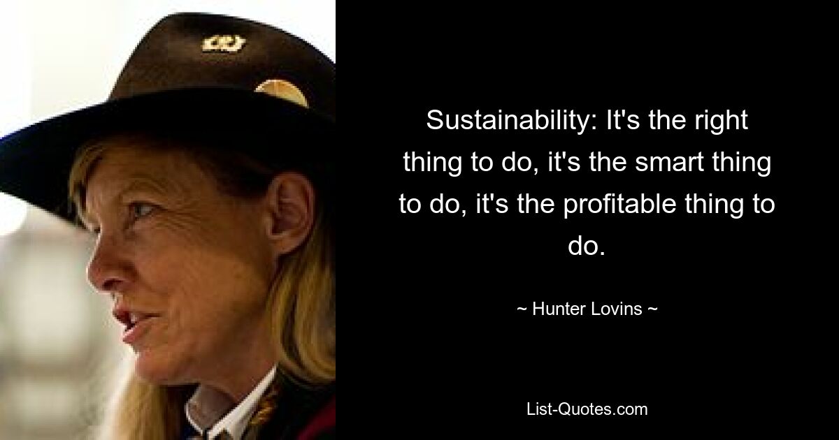 Sustainability: It's the right thing to do, it's the smart thing to do, it's the profitable thing to do. — © Hunter Lovins