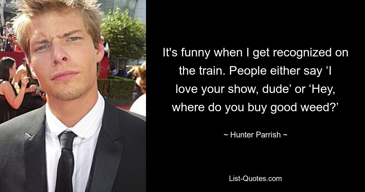 It's funny when I get recognized on the train. People either say ‘I love your show, dude’ or ‘Hey, where do you buy good weed?’ — © Hunter Parrish