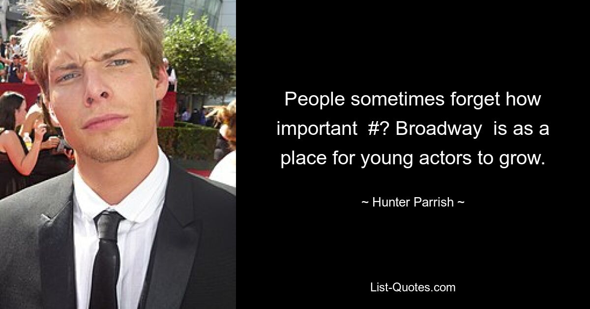 People sometimes forget how important  #? Broadway  is as a place for young actors to grow. — © Hunter Parrish