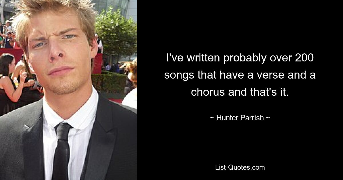 I've written probably over 200 songs that have a verse and a chorus and that's it. — © Hunter Parrish