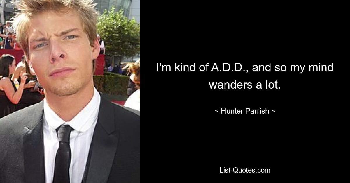 I'm kind of A.D.D., and so my mind wanders a lot. — © Hunter Parrish