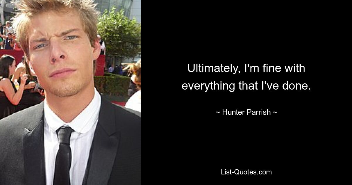 Ultimately, I'm fine with everything that I've done. — © Hunter Parrish