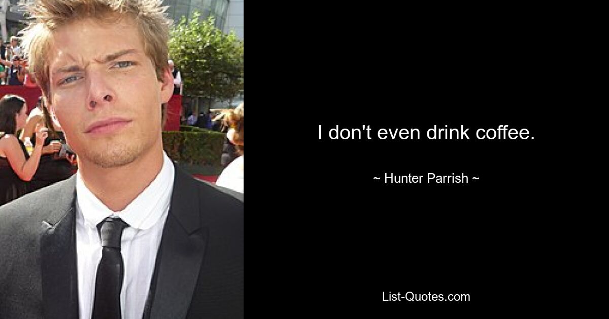 I don't even drink coffee. — © Hunter Parrish