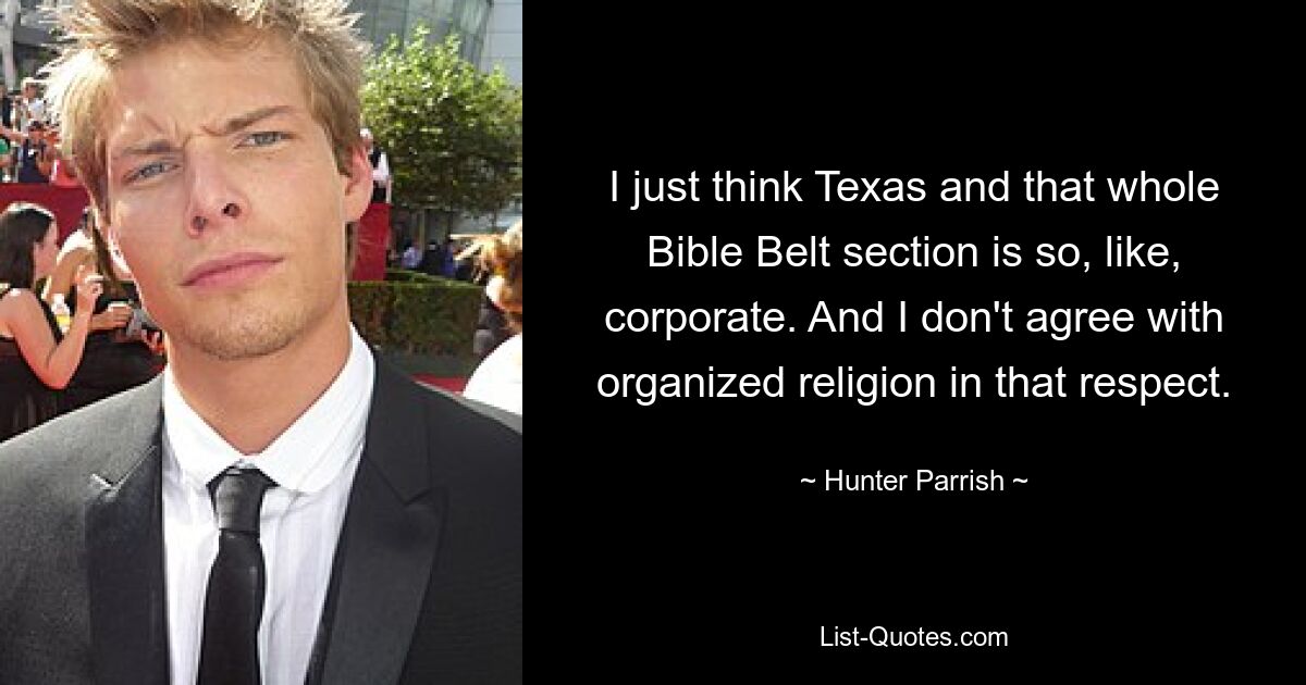 I just think Texas and that whole Bible Belt section is so, like, corporate. And I don't agree with organized religion in that respect. — © Hunter Parrish