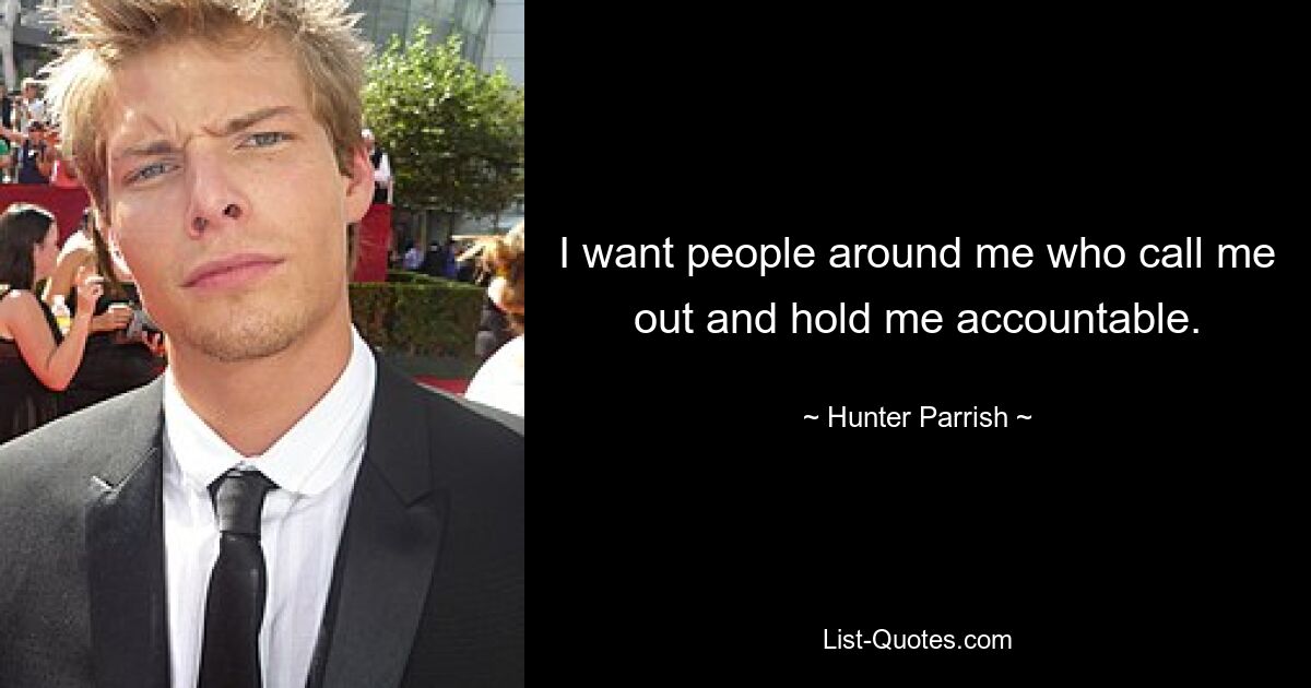 I want people around me who call me out and hold me accountable. — © Hunter Parrish