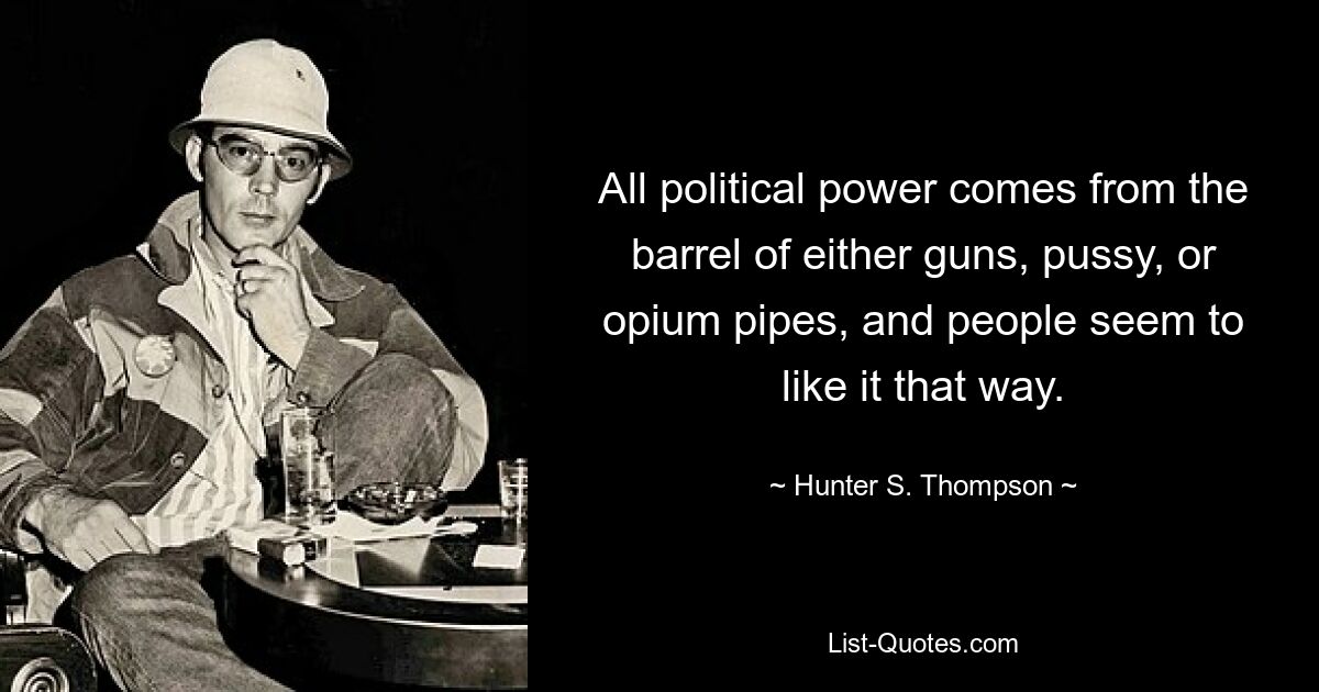 All political power comes from the barrel of either guns, pussy, or opium pipes, and people seem to like it that way. — © Hunter S. Thompson