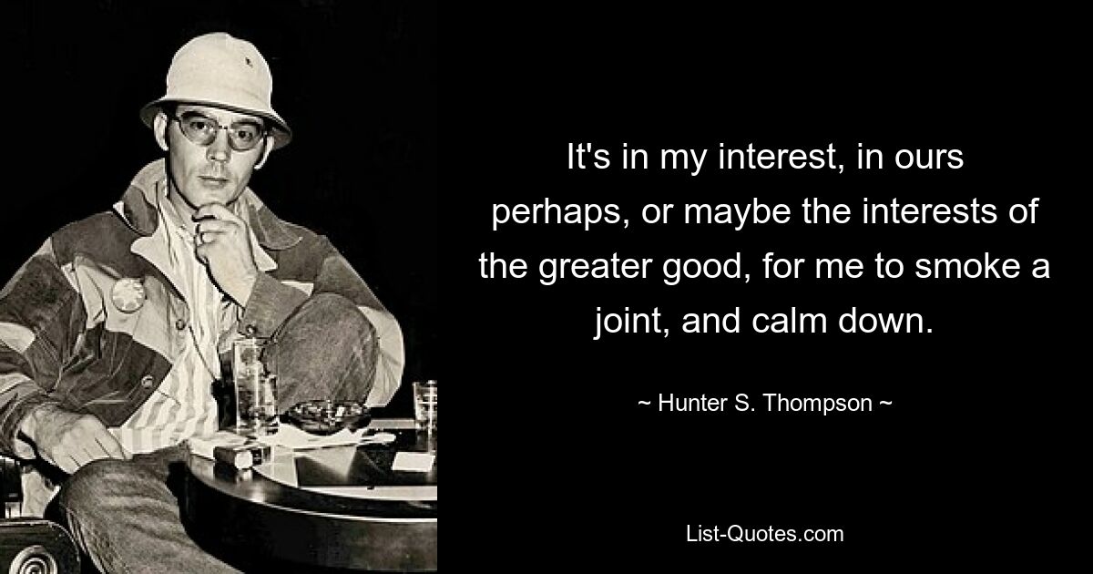 It's in my interest, in ours perhaps, or maybe the interests of the greater good, for me to smoke a joint, and calm down. — © Hunter S. Thompson