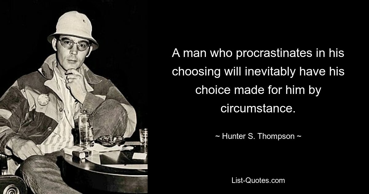 A man who procrastinates in his choosing will inevitably have his choice made for him by circumstance. — © Hunter S. Thompson