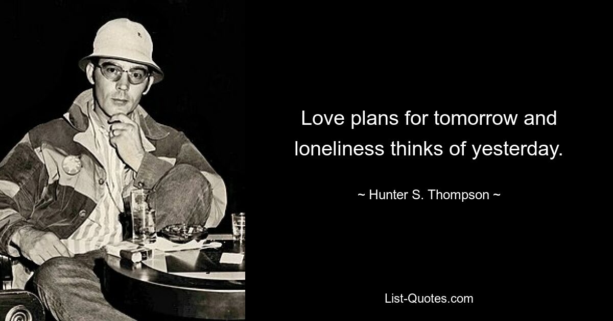 Love plans for tomorrow and loneliness thinks of yesterday. — © Hunter S. Thompson