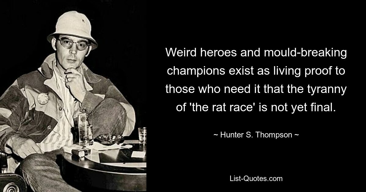 Seltsame Helden und bahnbrechende Champions sind der lebende Beweis für diejenigen, die es brauchen, dass die Tyrannei des „Rattenrennens“ noch nicht endgültig ist. — © Hunter S. Thompson