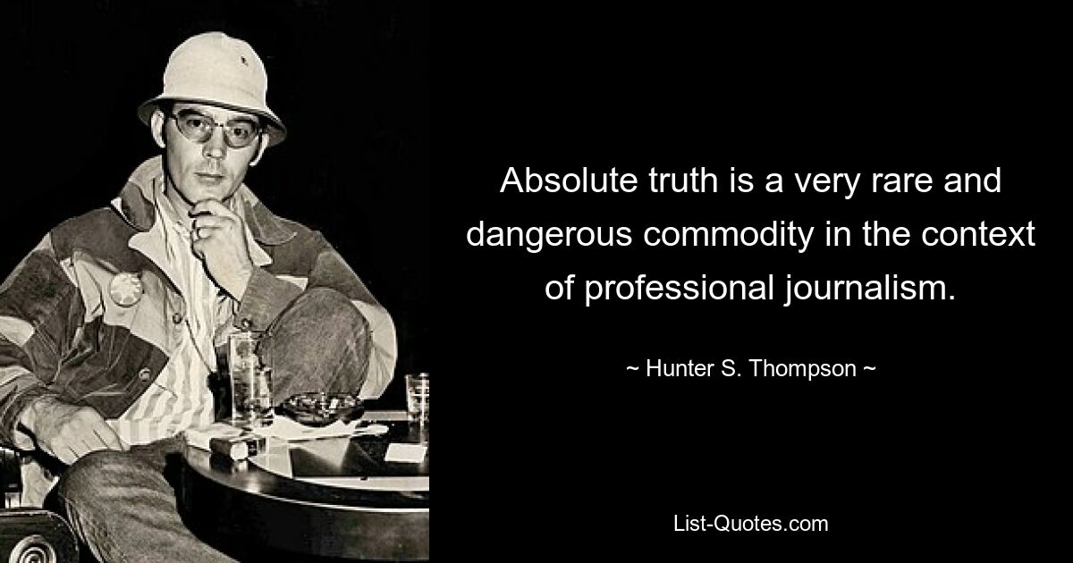 Absolute truth is a very rare and dangerous commodity in the context of professional journalism. — © Hunter S. Thompson