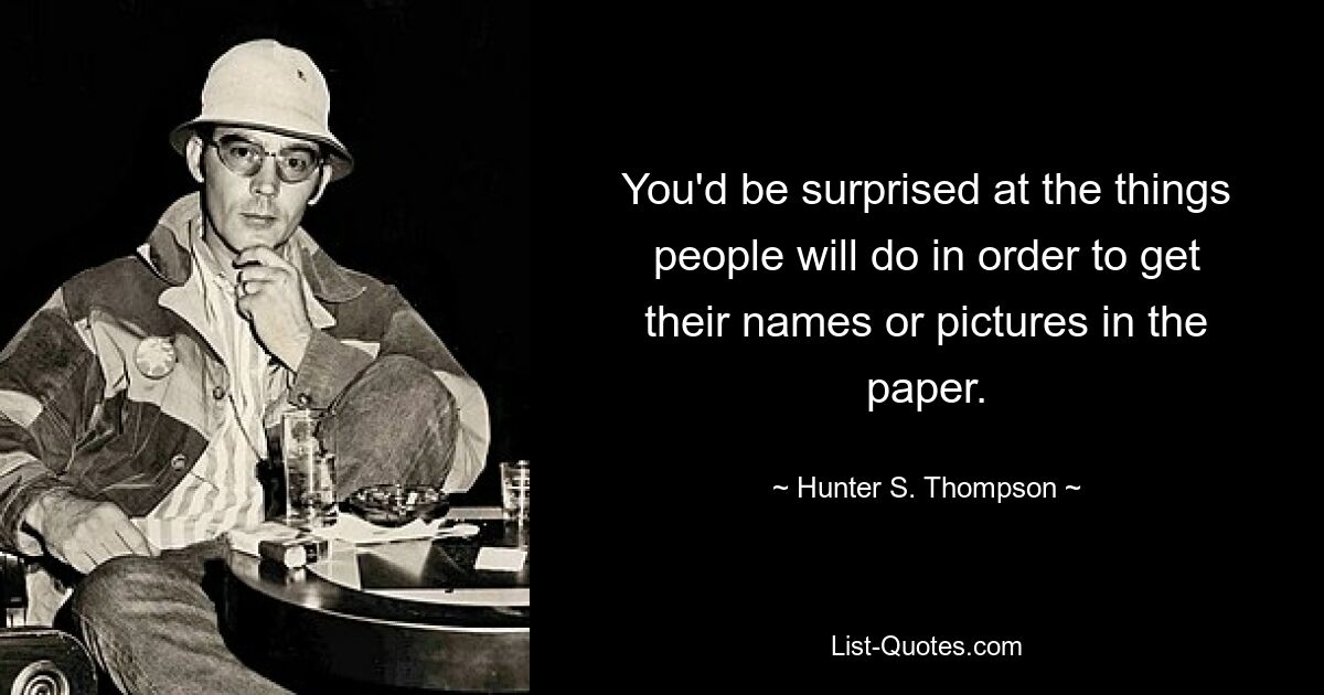 You'd be surprised at the things people will do in order to get their names or pictures in the paper. — © Hunter S. Thompson