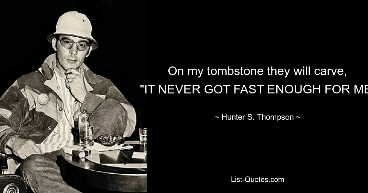 On my tombstone they will carve, "IT NEVER GOT FAST ENOUGH FOR ME. — © Hunter S. Thompson