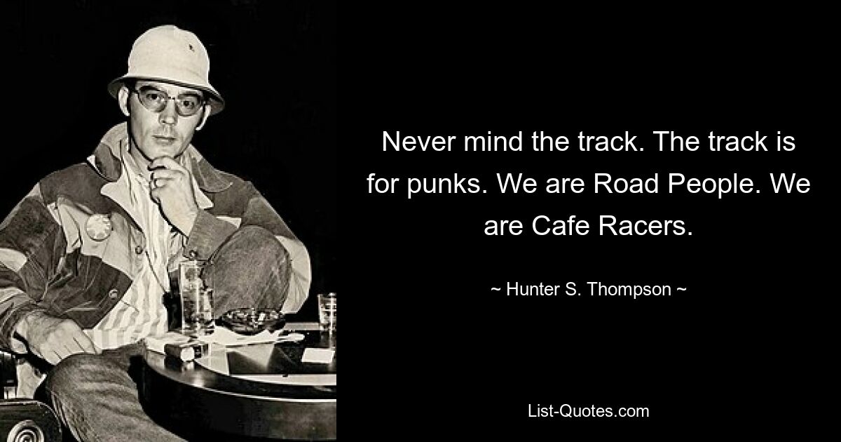 Never mind the track. The track is for punks. We are Road People. We are Cafe Racers. — © Hunter S. Thompson