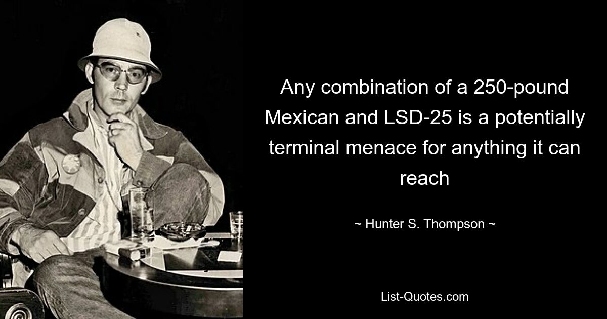 Any combination of a 250-pound Mexican and LSD-25 is a potentially terminal menace for anything it can reach — © Hunter S. Thompson