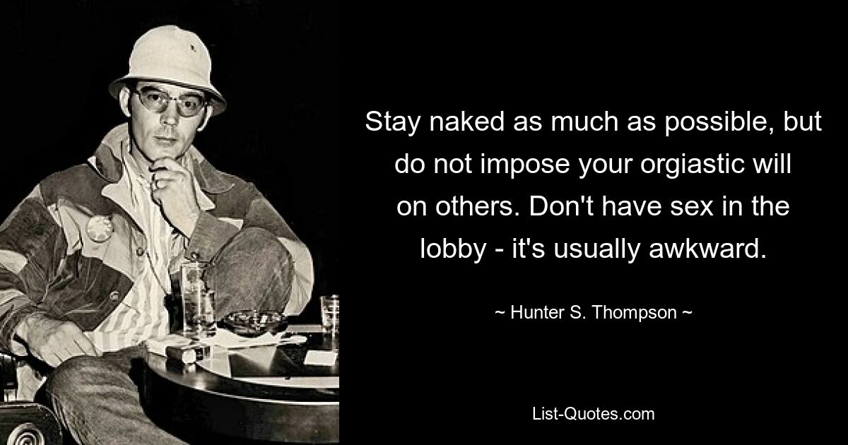 Stay naked as much as possible, but do not impose your orgiastic will on others. Don't have sex in the lobby - it's usually awkward. — © Hunter S. Thompson