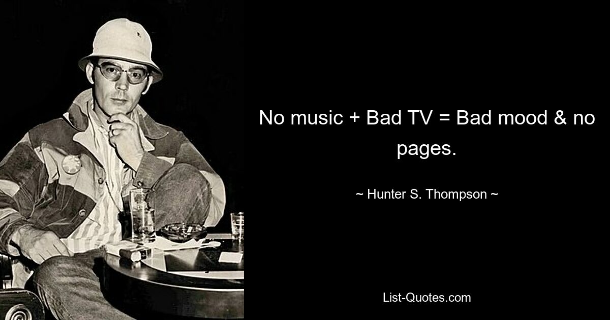 No music + Bad TV = Bad mood & no pages. — © Hunter S. Thompson