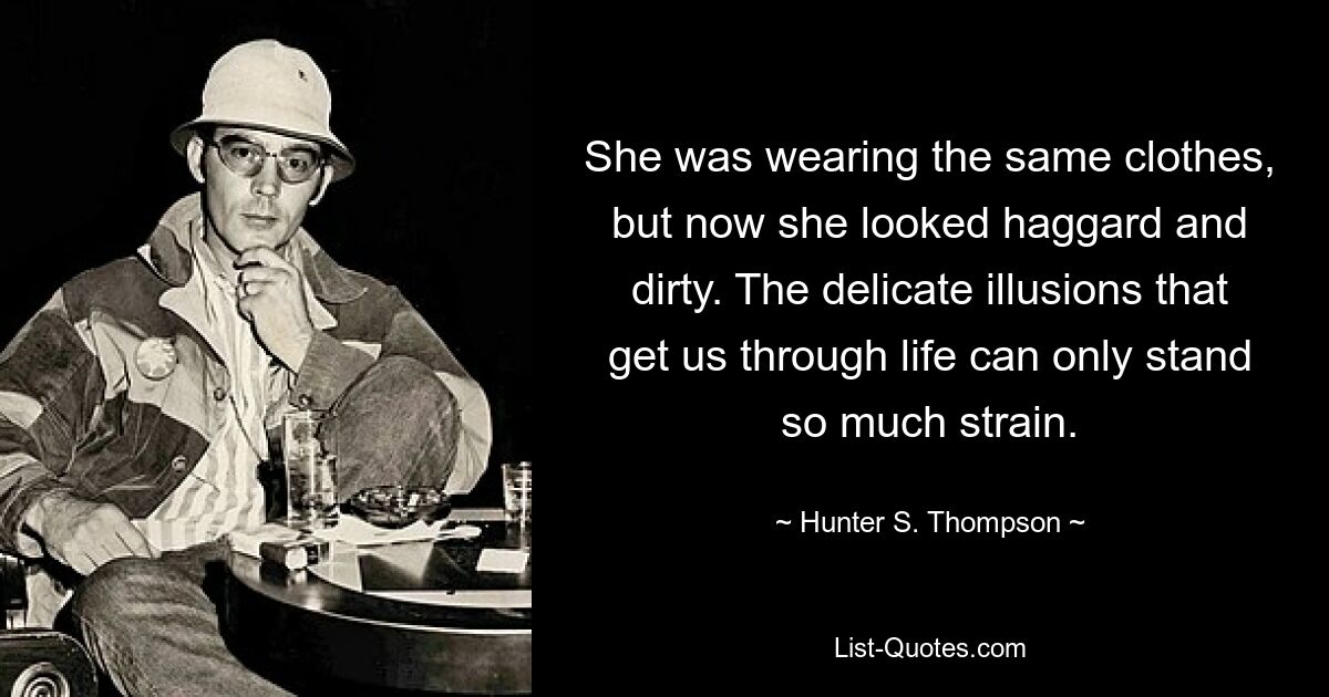 She was wearing the same clothes, but now she looked haggard and dirty. The delicate illusions that get us through life can only stand so much strain. — © Hunter S. Thompson