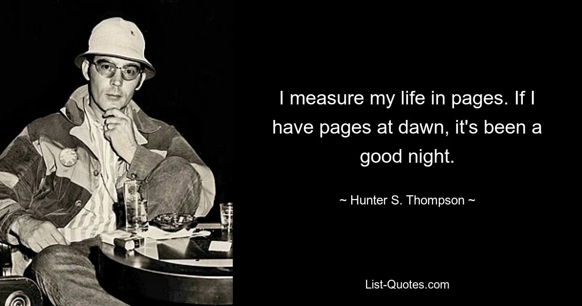 I measure my life in pages. If I have pages at dawn, it's been a good night. — © Hunter S. Thompson