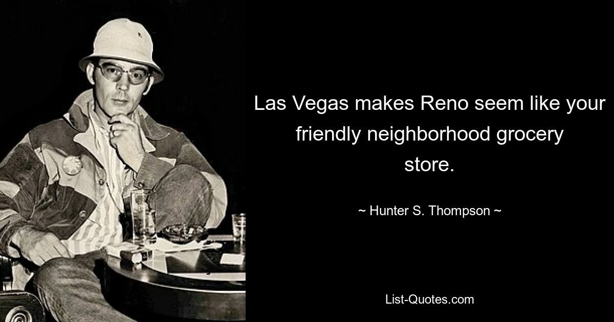 Las Vegas makes Reno seem like your friendly neighborhood grocery store. — © Hunter S. Thompson