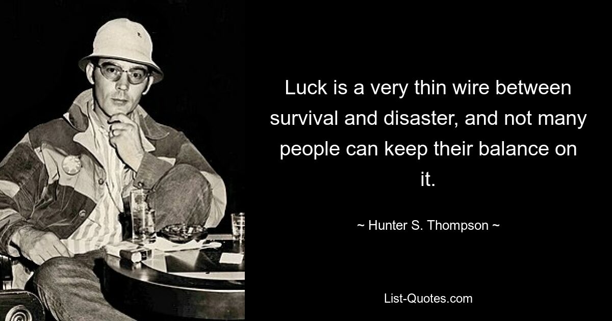 Luck is a very thin wire between survival and disaster, and not many people can keep their balance on it. — © Hunter S. Thompson