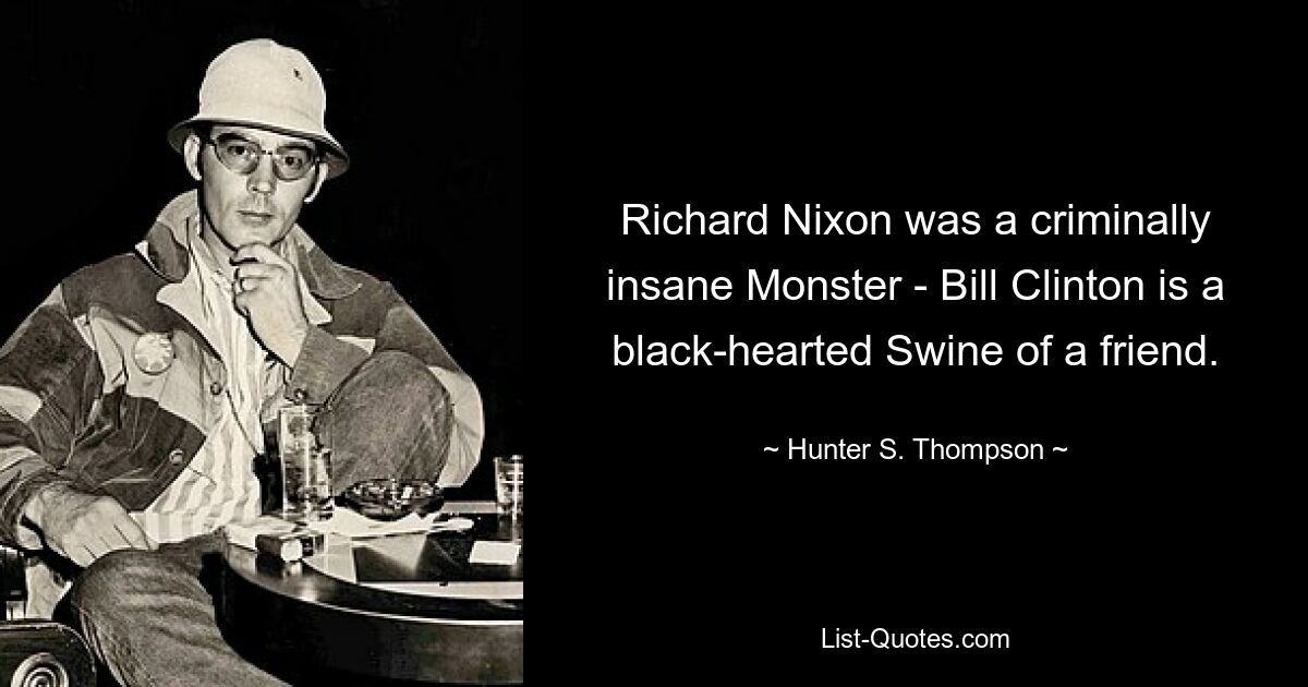 Richard Nixon was a criminally insane Monster - Bill Clinton is a black-hearted Swine of a friend. — © Hunter S. Thompson