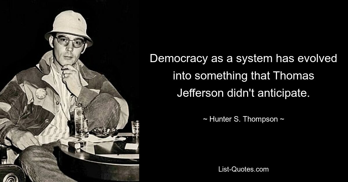 Demokratie als System hat sich zu etwas entwickelt, mit dem Thomas Jefferson nicht gerechnet hatte. — © Hunter S. Thompson