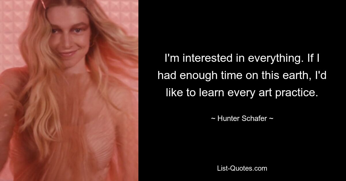 I'm interested in everything. If I had enough time on this earth, I'd like to learn every art practice. — © Hunter Schafer