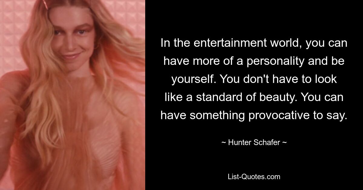 In the entertainment world, you can have more of a personality and be yourself. You don't have to look like a standard of beauty. You can have something provocative to say. — © Hunter Schafer