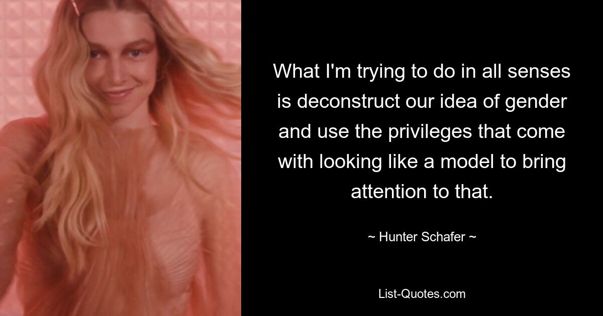 What I'm trying to do in all senses is deconstruct our idea of gender and use the privileges that come with looking like a model to bring attention to that. — © Hunter Schafer