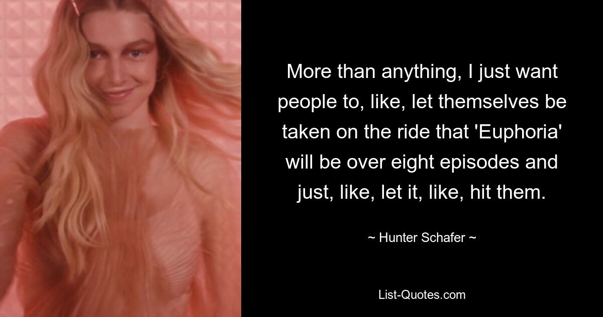 More than anything, I just want people to, like, let themselves be taken on the ride that 'Euphoria' will be over eight episodes and just, like, let it, like, hit them. — © Hunter Schafer