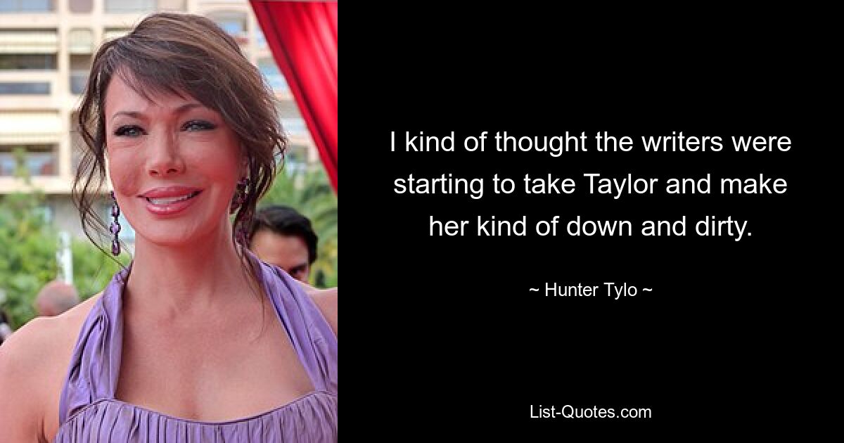 I kind of thought the writers were starting to take Taylor and make her kind of down and dirty. — © Hunter Tylo