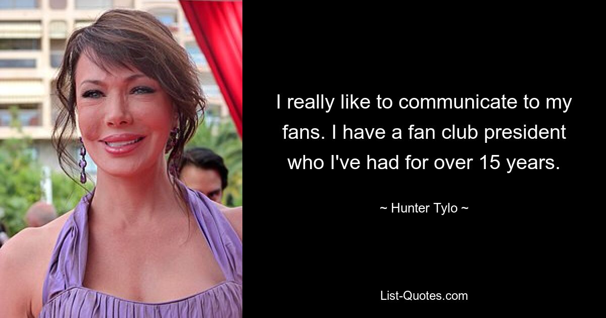 I really like to communicate to my fans. I have a fan club president who I've had for over 15 years. — © Hunter Tylo