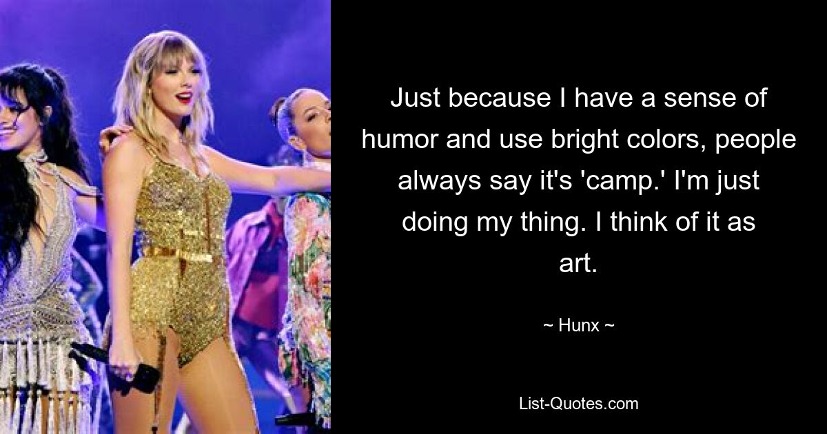 Just because I have a sense of humor and use bright colors, people always say it's 'camp.' I'm just doing my thing. I think of it as art. — © Hunx