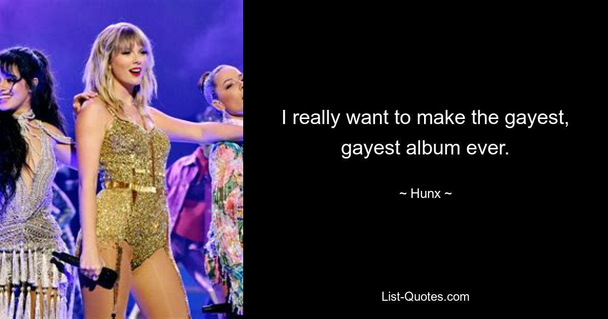 I really want to make the gayest, gayest album ever. — © Hunx